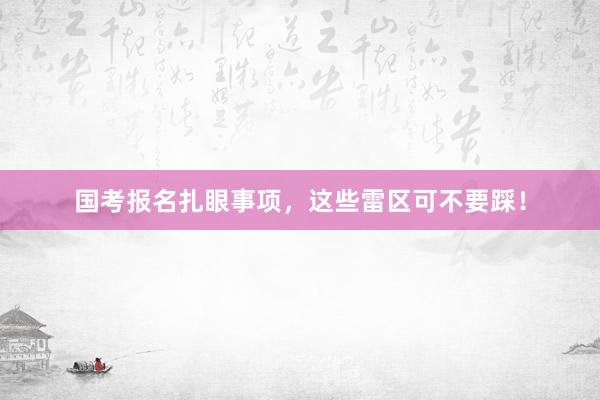 国考报名扎眼事项，这些雷区可不要踩！