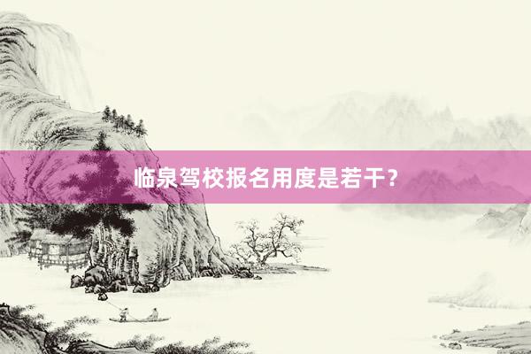 临泉驾校报名用度是若干？