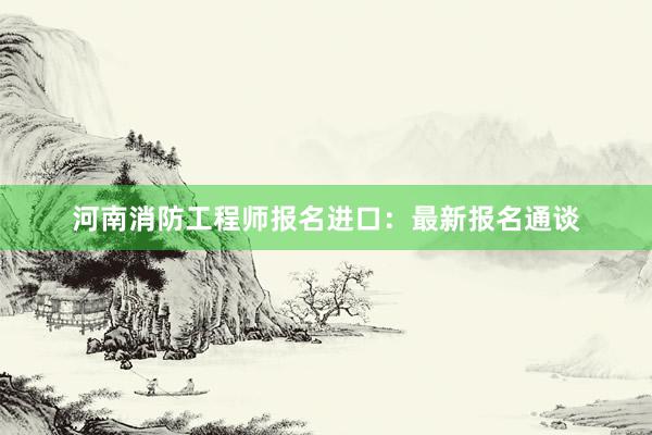 河南消防工程师报名进口：最新报名通谈