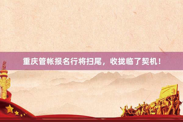 重庆管帐报名行将扫尾，收拢临了契机！